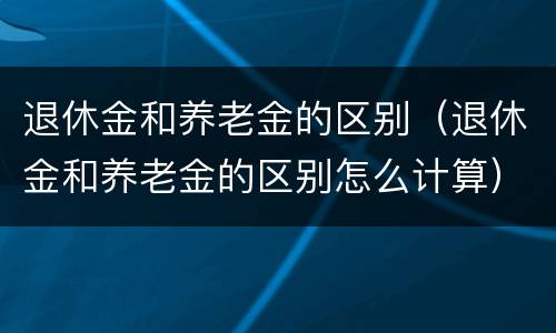 退休金和养老金的区别（退休金和养老金的区别怎么计算）