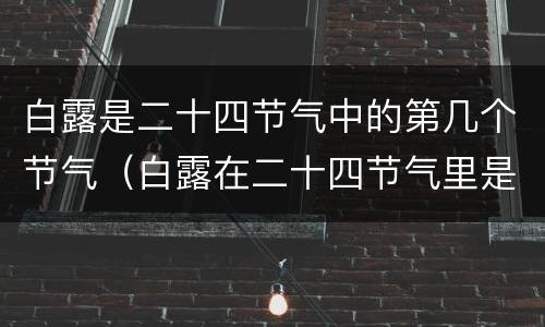白露是二十四节气中的第几个节气（白露在二十四节气里是第几个?）