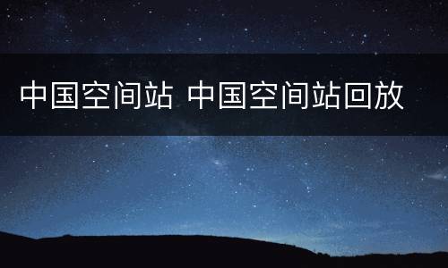 中国空间站 中国空间站回放