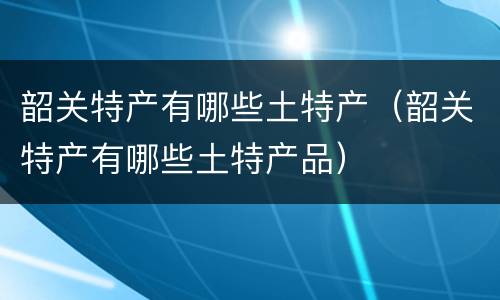 韶关特产有哪些土特产（韶关特产有哪些土特产品）