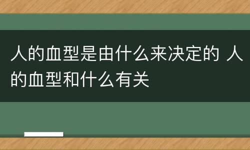 人的血型是由什么来决定的 人的血型和什么有关