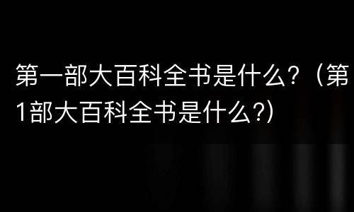 第一部大百科全书是什么?（第1部大百科全书是什么?）