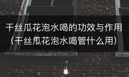 干丝瓜花泡水喝的功效与作用（干丝瓜花泡水喝管什么用）