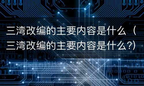 三湾改编的主要内容是什么（三湾改编的主要内容是什么?）