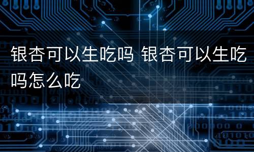银杏可以生吃吗 银杏可以生吃吗怎么吃