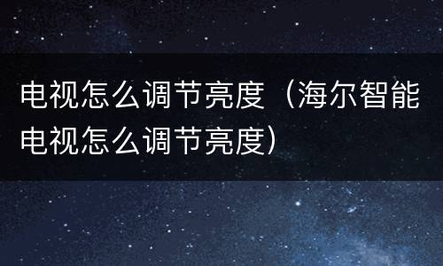 电视怎么调节亮度（海尔智能电视怎么调节亮度）