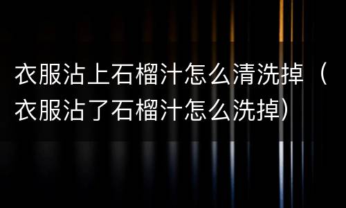 衣服沾上石榴汁怎么清洗掉（衣服沾了石榴汁怎么洗掉）