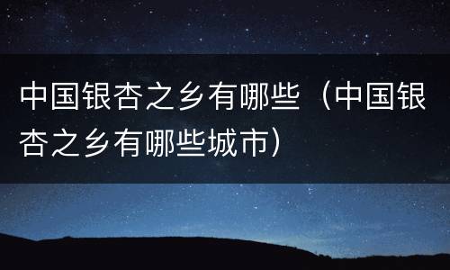 中国银杏之乡有哪些（中国银杏之乡有哪些城市）