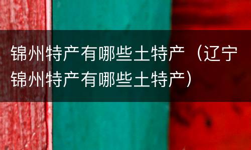 锦州特产有哪些土特产（辽宁锦州特产有哪些土特产）