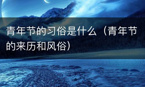 青年节的习俗是什么（青年节的来历和风俗）