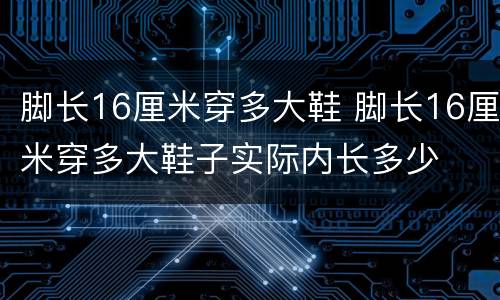 脚长16厘米穿多大鞋 脚长16厘米穿多大鞋子实际内长多少