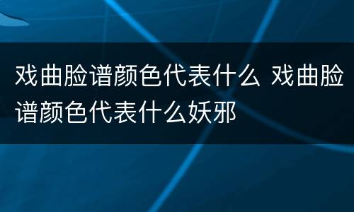 戏曲脸谱颜色代表什么 戏曲脸谱颜色代表什么妖邪