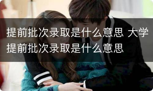 提前批次录取是什么意思 大学提前批次录取是什么意思