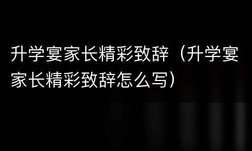 升学宴家长精彩致辞（升学宴家长精彩致辞怎么写）