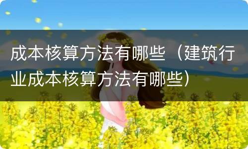 成本核算方法有哪些（建筑行业成本核算方法有哪些）