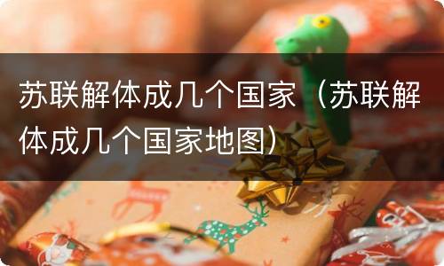 苏联解体成几个国家（苏联解体成几个国家地图）