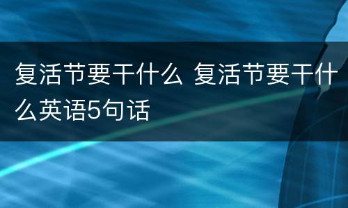 复活节要干什么 复活节要干什么英语5句话