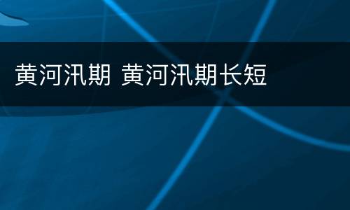 黄河汛期 黄河汛期长短