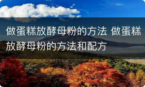 做蛋糕放酵母粉的方法 做蛋糕放酵母粉的方法和配方