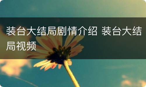 装台大结局剧情介绍 装台大结局视频