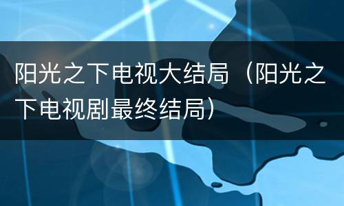 阳光之下电视大结局（阳光之下电视剧最终结局）