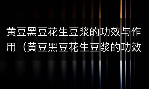 黄豆黑豆花生豆浆的功效与作用（黄豆黑豆花生豆浆的功效与作用及禁忌）