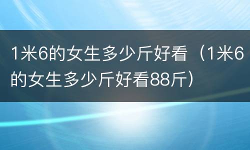 1米6的女生多少斤好看（1米6的女生多少斤好看88斤）