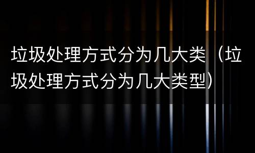 垃圾处理方式分为几大类（垃圾处理方式分为几大类型）