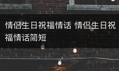 情侣生日祝福情话 情侣生日祝福情话简短