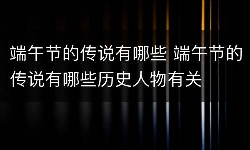 端午节的传说有哪些 端午节的传说有哪些历史人物有关