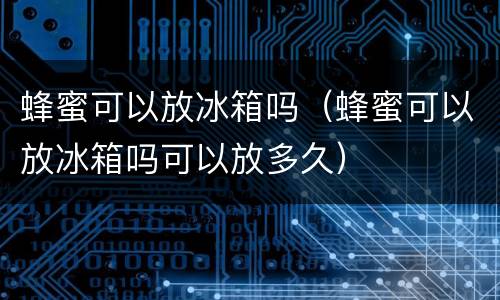 蜂蜜可以放冰箱吗（蜂蜜可以放冰箱吗可以放多久）
