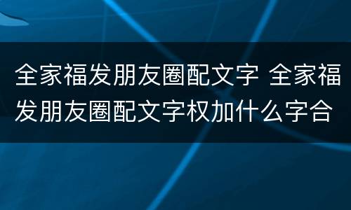 全家福发朋友圈配文字 全家福发朋友圈配文字权加什么字合适