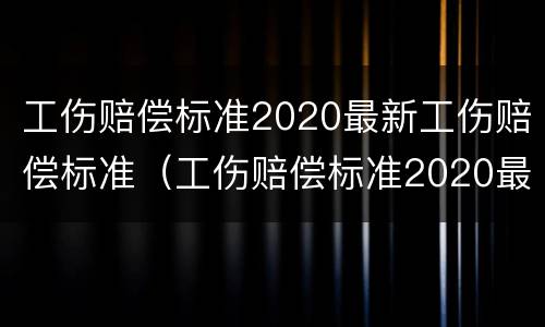 工伤赔偿标准2020最新工伤赔偿标准（工伤赔偿标准2020最新工伤赔偿标准湖南）
