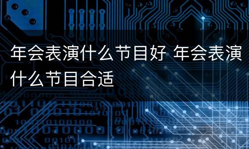 年会表演什么节目好 年会表演什么节目合适