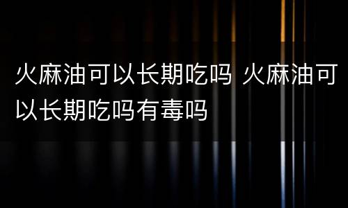 火麻油可以长期吃吗 火麻油可以长期吃吗有毒吗