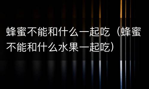 蜂蜜不能和什么一起吃（蜂蜜不能和什么水果一起吃）