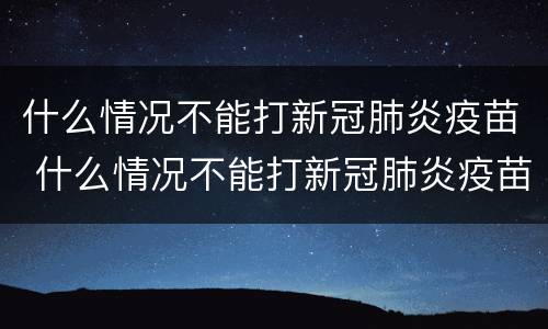 什么情况不能打新冠肺炎疫苗 什么情况不能打新冠肺炎疫苗吗