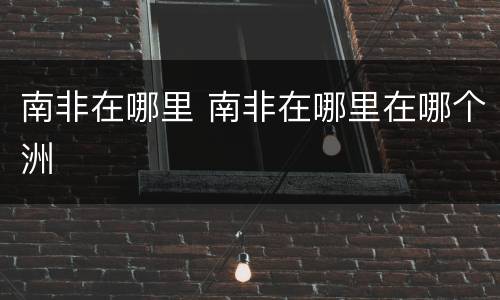 南非在哪里 南非在哪里在哪个洲