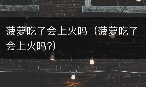 菠萝吃了会上火吗（菠萝吃了会上火吗?）