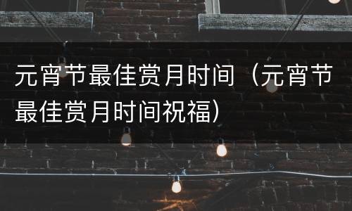 元宵节最佳赏月时间（元宵节最佳赏月时间祝福）