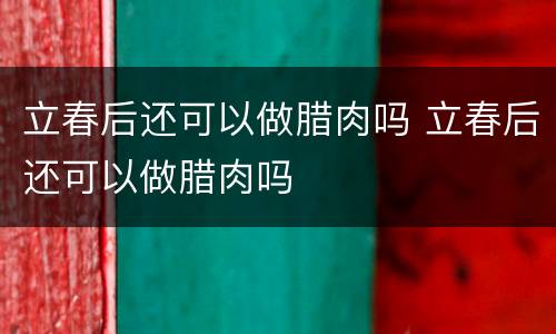立春后还可以做腊肉吗 立春后还可以做腊肉吗