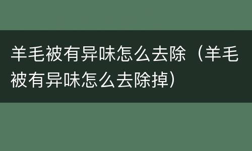 羊毛被有异味怎么去除（羊毛被有异味怎么去除掉）