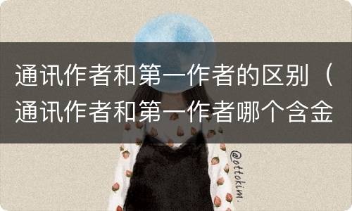 通讯作者和第一作者的区别（通讯作者和第一作者哪个含金量高）