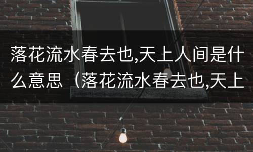 落花流水春去也,天上人间是什么意思（落花流水春去也,天上人间是什么意思全诗）