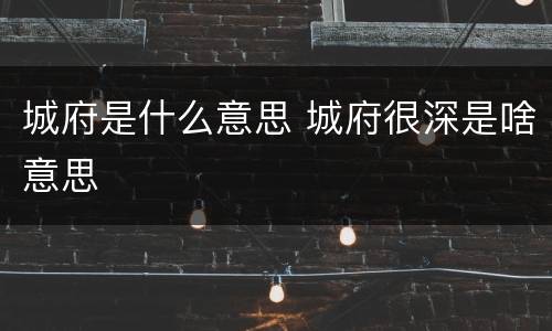 城府是什么意思 城府很深是啥意思