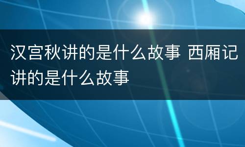 汉宫秋讲的是什么故事 西厢记讲的是什么故事