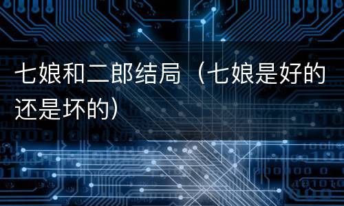 七娘和二郎结局（七娘是好的还是坏的）