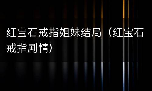 红宝石戒指姐妹结局（红宝石戒指剧情）