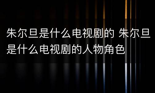 朱尔旦是什么电视剧的 朱尔旦是什么电视剧的人物角色