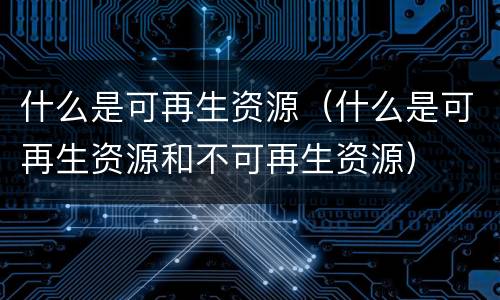 什么是可再生资源（什么是可再生资源和不可再生资源）